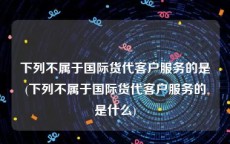 下列不属于国际货代客户服务的是(下列不属于国际货代客户服务的是什么)