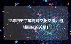 世界历史了解与跨文化交流：相辅相成的关系！