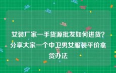 女装厂家一手货源批发如何进货？分享大家一个中卫男女服装平价拿货办法