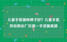 儿童手套哪种牌子好？儿童手套供应商出厂价第一手货源渠道