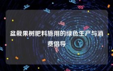 盆栽果树肥料施用的绿色生产与消费倡导