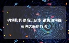 销售如何提高进店率(销售如何提高进店率的方法)