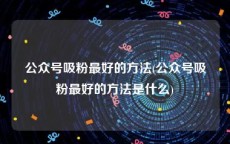 公众号吸粉最好的方法(公众号吸粉最好的方法是什么)