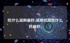 吃什么滋阴最好(滋阴壮阳吃什么药最好)