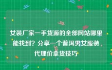 女装厂家一手货源的全部网站哪里能找到？分享一个普洱男女服装代理价拿货技巧