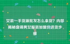 女装一手货源批发怎么拿货？内部揭秘盘锦男女服装加盟价进货步骤