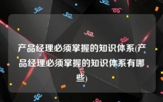 产品经理必须掌握的知识体系(产品经理必须掌握的知识体系有哪些)