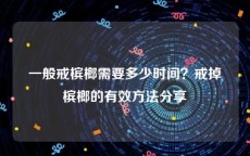 一般戒槟榔需要多少时间？戒掉槟榔的有效方法分享