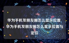 华为手机发朋友圈怎么显示位置 华为手机发朋友圈怎么显示位置与定位