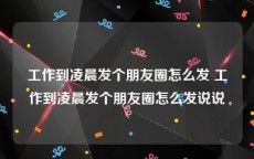 工作到凌晨发个朋友圈怎么发 工作到凌晨发个朋友圈怎么发说说