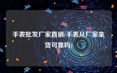 手表批发厂家直销(手表从厂家拿货可靠吗)