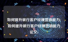 如何提升银行客户经理营销能力(如何提升银行客户经理营销能力论文)