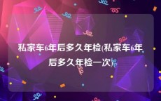 私家车6年后多久年检(私家车6年后多久年检一次)