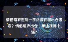 情侣睡衣定制一手货源在哪出仓满意？情侣睡衣出仓一手途径哪个强？