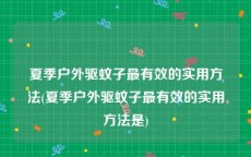 夏季户外驱蚊子最有效的实用方法(夏季户外驱蚊子最有效的实用方法是)