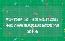 杭州女装厂家一手货源怎样进货？不藏了揭秘南京男女服装代理价进货手法