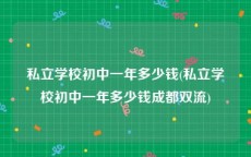 私立学校初中一年多少钱(私立学校初中一年多少钱成都双流)