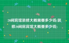 20间宾馆装修大概需要多少钱(装修20间房宾馆大概要多少钱)