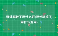 野外驱蚊子用什么好(野外驱蚊子用什么好用)