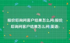 报价后询问客户结果怎么问(报价后询问客户结果怎么问 英语)