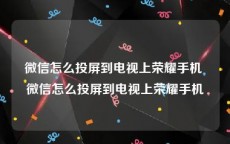 微信怎么投屏到电视上荣耀手机 微信怎么投屏到电视上荣耀手机