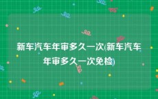 新车汽车年审多久一次(新车汽车年审多久一次免检)