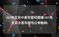 2021年北京小客车摇号直播(2021年北京小客车摇号公布时间)