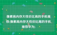 像素高内存大性价比高的手机推荐(像素高内存大性价比高的手机推荐华为)