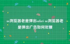 uc浏览器老是弹出safari uc浏览器老是弹出广告如何处理