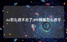 dnf怎么进不去了(DNF韩服怎么进不去)