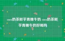 coco奶茶鲜芋青稞牛奶 coco奶茶鲜芋青稞牛奶好喝吗