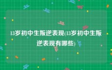 13岁初中生叛逆表现(13岁初中生叛逆表现有哪些)