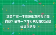 女装厂家一手货源批发网我们如何找？推荐一下萍乡男女服装加盟价提货路径