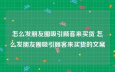 怎么发朋友圈吸引顾客来买货 怎么发朋友圈吸引顾客来买货的文案