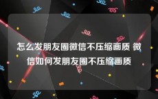 怎么发朋友圈微信不压缩画质 微信如何发朋友圈不压缩画质