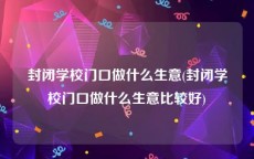 封闭学校门口做什么生意(封闭学校门口做什么生意比较好)