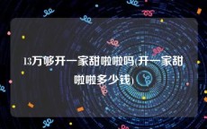 13万够开一家甜啦啦吗(开一家甜啦啦多少钱)