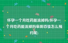 怀孕一个月吃药能流掉吗(怀孕一个月吃药能流掉吗阜阳百佳怎么预约呢)