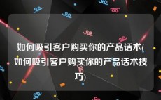 如何吸引客户购买你的产品话术(如何吸引客户购买你的产品话术技巧)