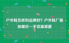 户外鞋怎样的品牌好？户外鞋厂商加盟价一手货源渠道