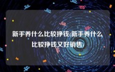 新手养什么比较挣钱(新手养什么比较挣钱又好销售)