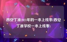 西安丁准2021年的一本上线率(西安丁准学校一本上线率)