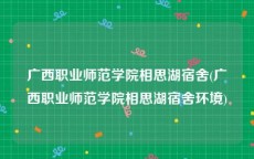 广西职业师范学院相思湖宿舍(广西职业师范学院相思湖宿舍环境)