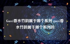 Gucci香水竹韵属于哪个系列 gucci香水竹韵属于哪个系列的