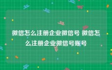 微信怎么注册企业微信号 微信怎么注册企业微信号账号