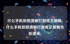 什么手机拍照清晰打游戏又顺畅(什么手机拍照清晰打游戏又顺畅外形漂亮)