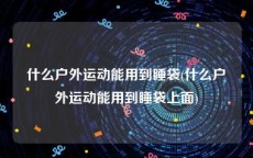 什么户外运动能用到睡袋(什么户外运动能用到睡袋上面)