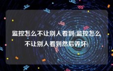 监控怎么不让别人看到(监控怎么不让别人看到然后弄坏)