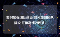 如何加强团队建设(如何加强团队建设,打造高绩效团队)