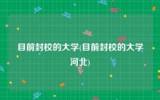 目前封校的大学(目前封校的大学河北)